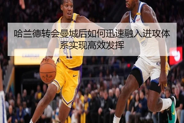 哈兰德转会曼城后如何迅速融入进攻体系实现高效发挥 - KAIYUN