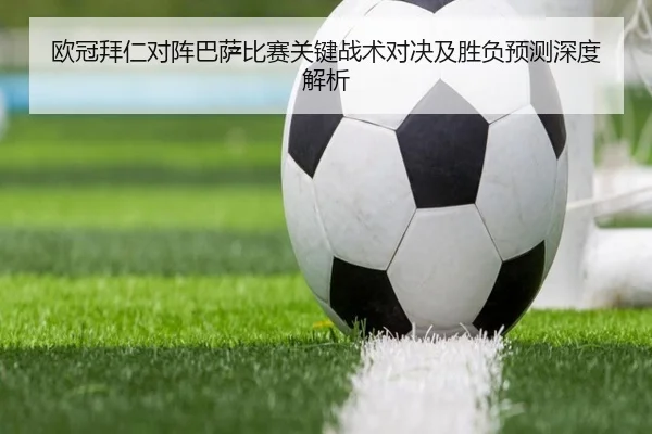 欧冠拜仁对阵巴萨比赛关键战术对决及胜负预测深度解析