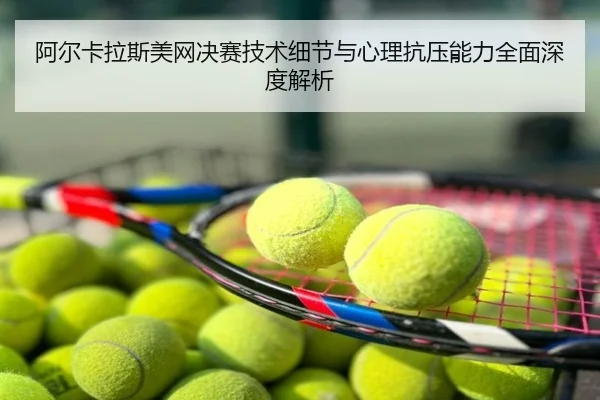 阿尔卡拉斯美网决赛技术细节与心理抗压能力全面深度解析 - KAIYUN